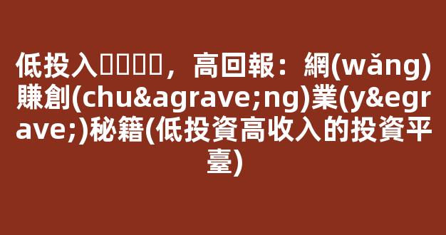 低投入，高回報：網(wǎng)賺創(chuàng)業(yè)秘籍(低投資高收入的投資平臺) - 嚴選資源大全